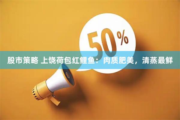 股市策略 上饶荷包红鲤鱼：肉质肥美，清蒸最鲜