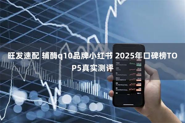 旺发速配 辅酶q10品牌小红书 2025年口碑榜TOP5真实测评