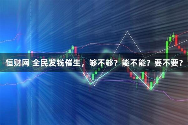 恒财网 全民发钱催生，够不够？能不能？要不要？