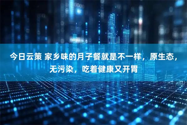 今日云策 家乡味的月子餐就是不一样，原生态，无污染，吃着健康又开胃