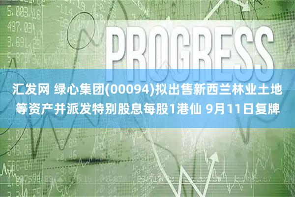 汇发网 绿心集团(00094)拟出售新西兰林业土地等资产并派发特别股息每股1港仙 9月11日复牌