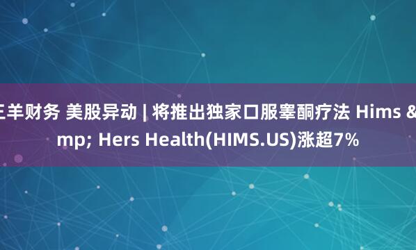 三羊财务 美股异动 | 将推出独家口服睾酮疗法 Hims & Hers Health(HIMS.US)涨超7%