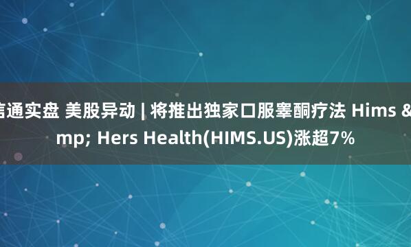 信通实盘 美股异动 | 将推出独家口服睾酮疗法 Hims & Hers Health(HIMS.US)涨超7%