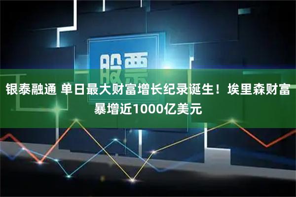 银泰融通 单日最大财富增长纪录诞生！埃里森财富暴增近1000亿美元
