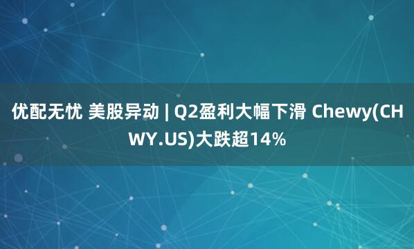 优配无忧 美股异动 | Q2盈利大幅下滑 Chewy(CHWY.US)大跌超14%