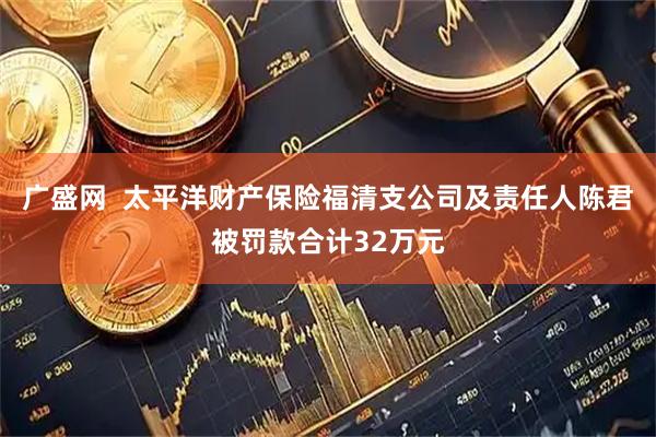 广盛网  太平洋财产保险福清支公司及责任人陈君被罚款合计32万元