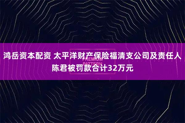 鸿岳资本配资 太平洋财产保险福清支公司及责任人陈君被罚款合计32万元