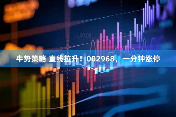 牛势策略 直线拉升！002968，一分钟涨停
