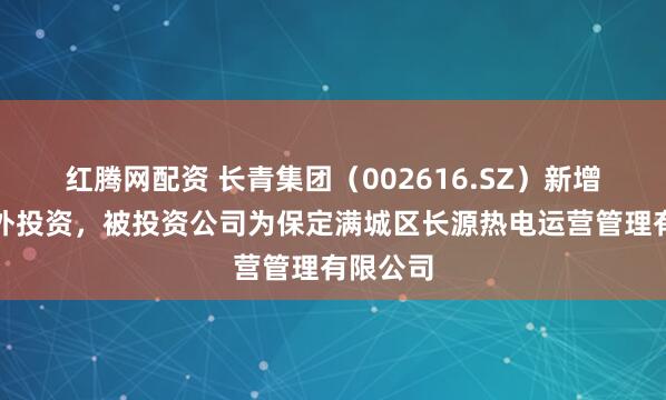 红腾网配资 长青集团（002616.SZ）新增一起对外投资，被投资公司为保定满城区长源热电运营管理有限公司