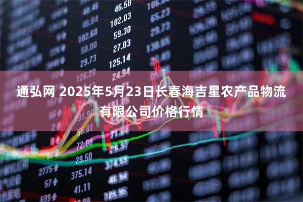 通弘网 2025年5月23日长春海吉星农产品物流有限公司价格行情