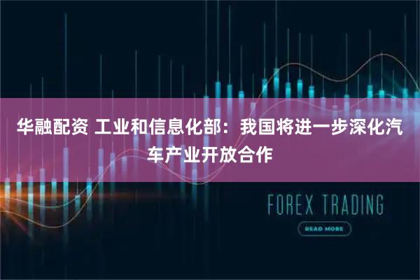 华融配资 工业和信息化部：我国将进一步深化汽车产业开放合作