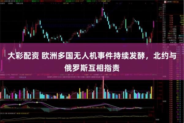 大彩配资 欧洲多国无人机事件持续发酵，北约与俄罗斯互相指责