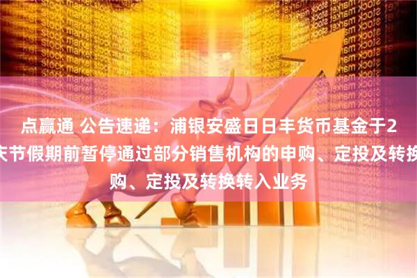 点赢通 公告速递：浦银安盛日日丰货币基金于2025年国庆节假期前暂停通过部分销售机构的申购、定投及转换转入业务