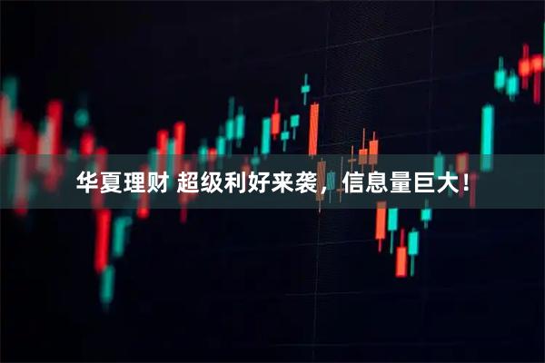 华夏理财 超级利好来袭，信息量巨大！