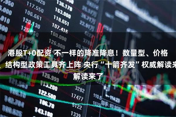 港股T+0配资 不一样的降准降息！数量型、价格型、结构型政策工具齐上阵 央行“十箭齐发”权威解读来了