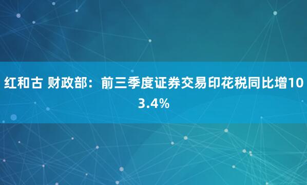 红和古 财政部：前三季度证券交易印花税同比增103.4%