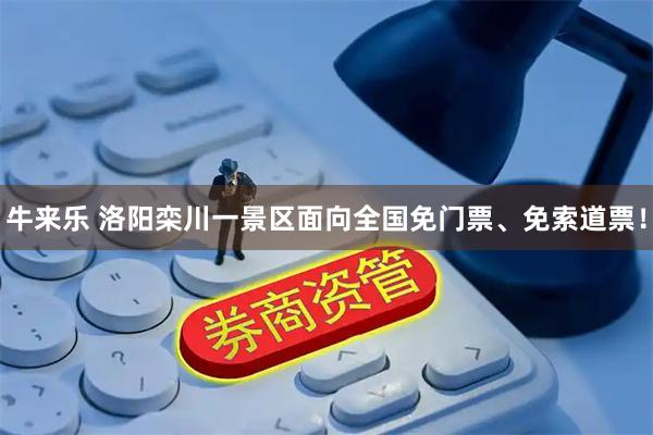 牛来乐 洛阳栾川一景区面向全国免门票、免索道票！