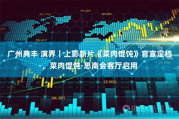 广州典丰 演界｜上影新片《菜肉馄饨》官宣定档，菜肉馄饨·思南会客厅启用