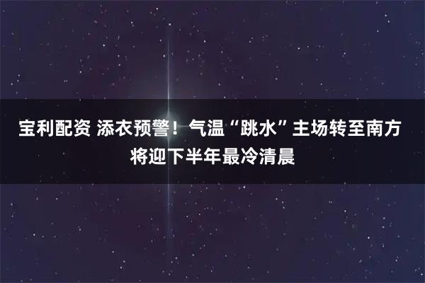 宝利配资 添衣预警！气温“跳水”主场转至南方 将迎下半年最冷清晨