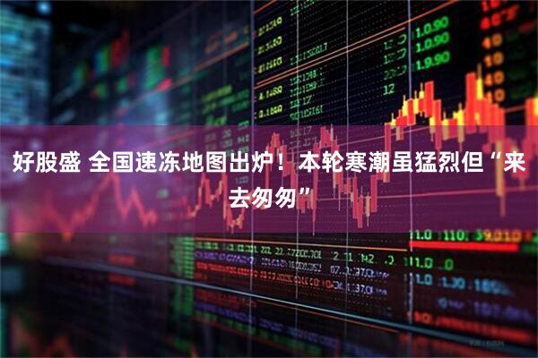 好股盛 全国速冻地图出炉！本轮寒潮虽猛烈但“来去匆匆”