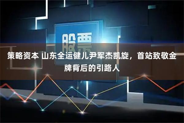 策略资本 山东全运健儿尹军杰凯旋，首站致敬金牌背后的引路人