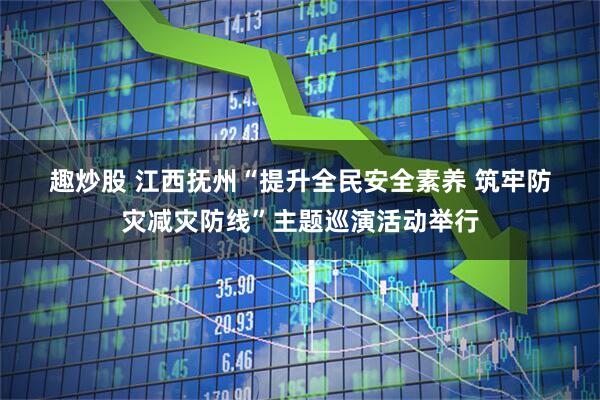 趣炒股 江西抚州“提升全民安全素养 筑牢防灾减灾防线”主题巡演活动举行