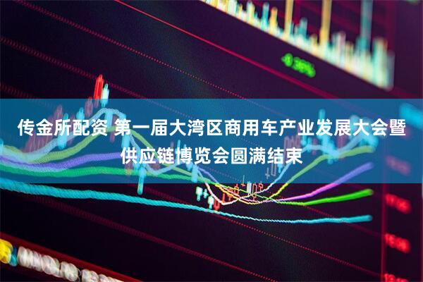 传金所配资 第一届大湾区商用车产业发展大会暨供应链博览会圆满结束
