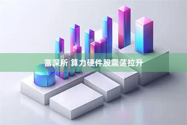 富深所 算力硬件股震荡拉升