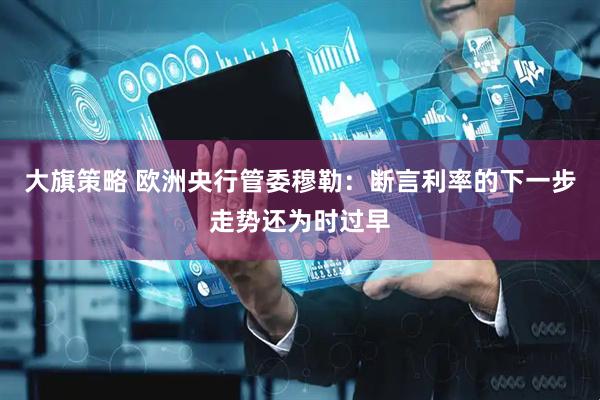 大旗策略 欧洲央行管委穆勒：断言利率的下一步走势还为时过早