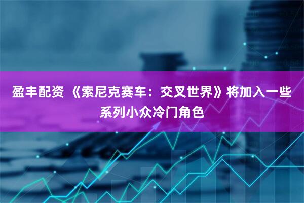 盈丰配资 《索尼克赛车：交叉世界》将加入一些系列小众冷门角色