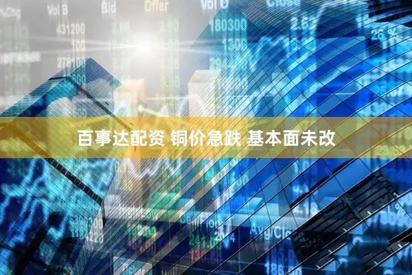 百事达配资 铜价急跌 基本面未改