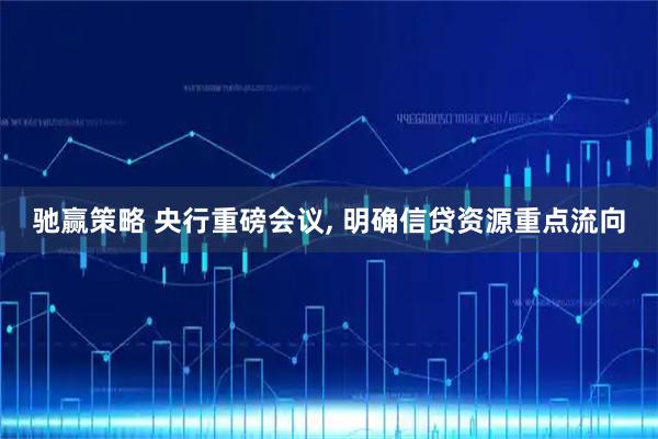 驰赢策略 央行重磅会议, 明确信贷资源重点流向