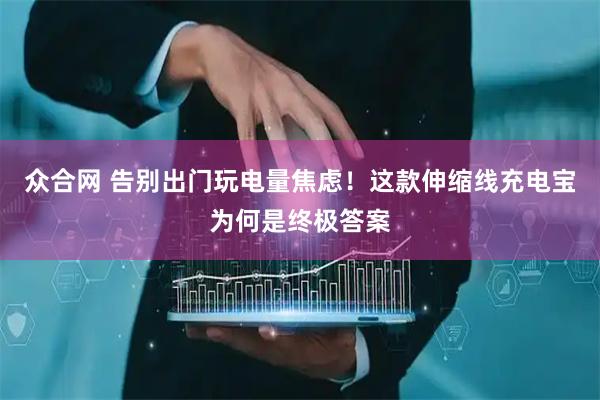 众合网 告别出门玩电量焦虑！这款伸缩线充电宝为何是终极答案