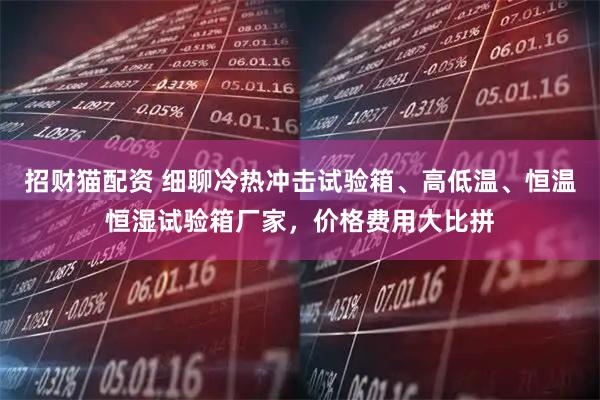 招财猫配资 细聊冷热冲击试验箱、高低温、恒温恒湿试验箱厂家，价格费用大比拼