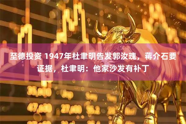 至德投资 1947年杜聿明告发郭汝瑰，蒋介石要证据，杜聿明：他家沙发有补丁