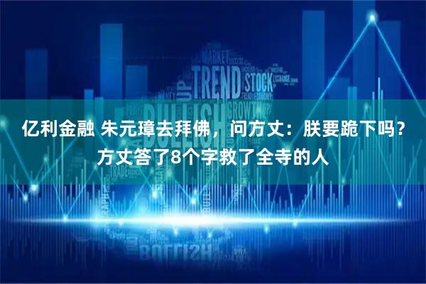 亿利金融 朱元璋去拜佛，问方丈：朕要跪下吗？方丈答了8个字救了全寺的人