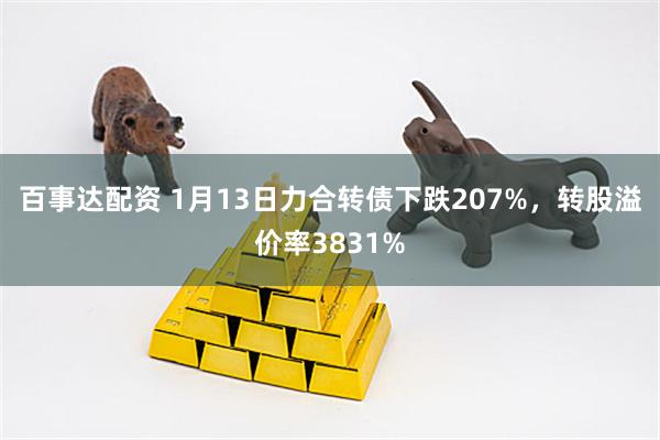 百事达配资 1月13日力合转债下跌207%，转股溢价率3831%