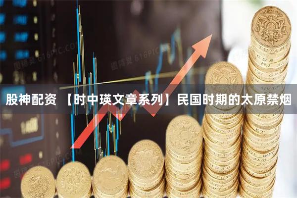 股神配资 【时中瑛文章系列】民国时期的太原禁烟