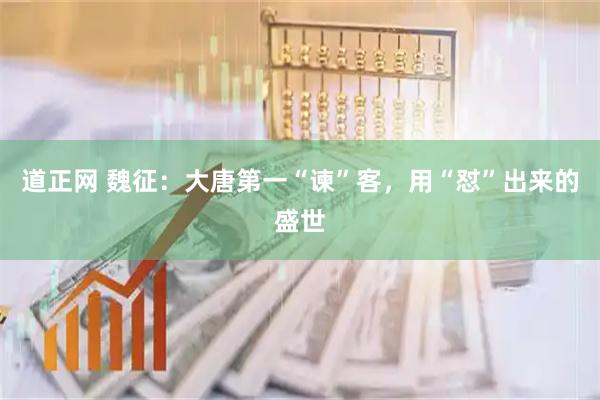 道正网 魏征：大唐第一“谏”客，用“怼”出来的盛世