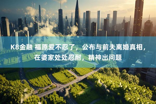 K8金融 福原爱不忍了，公布与前夫离婚真相，在婆家处处忍耐，精神出问题