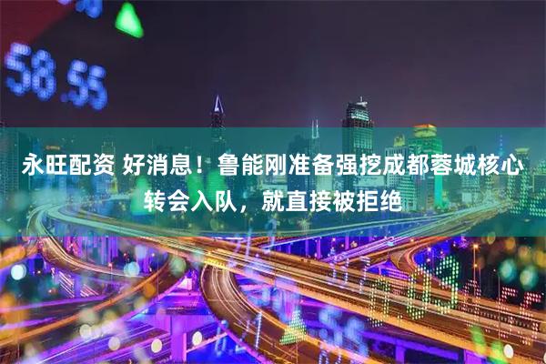 永旺配资 好消息！鲁能刚准备强挖成都蓉城核心转会入队，就直接被拒绝