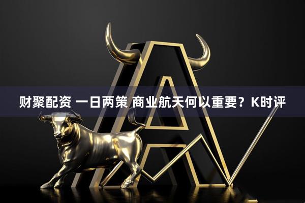 财聚配资 一日两策 商业航天何以重要？K时评