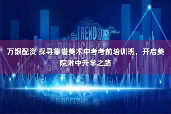 万银配资 探寻靠谱美术中考考前培训班，开启美院附中升学之路
