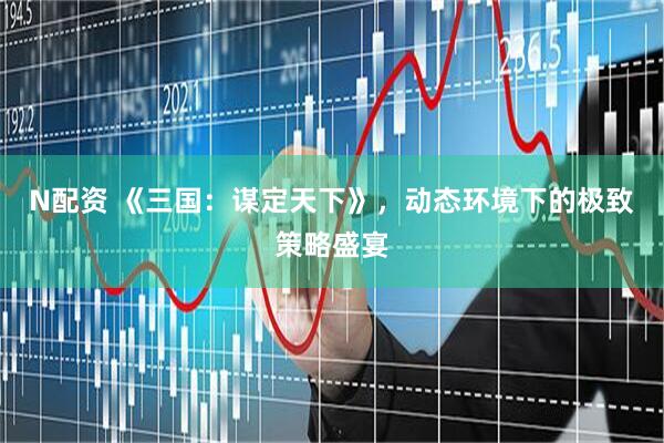 N配资 《三国：谋定天下》，动态环境下的极致策略盛宴