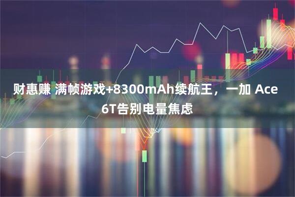 财惠赚 满帧游戏+8300mAh续航王，一加 Ace 6T告别电量焦虑