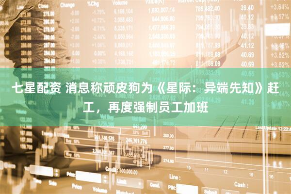 七星配资 消息称顽皮狗为《星际：异端先知》赶工，再度强制员工加班