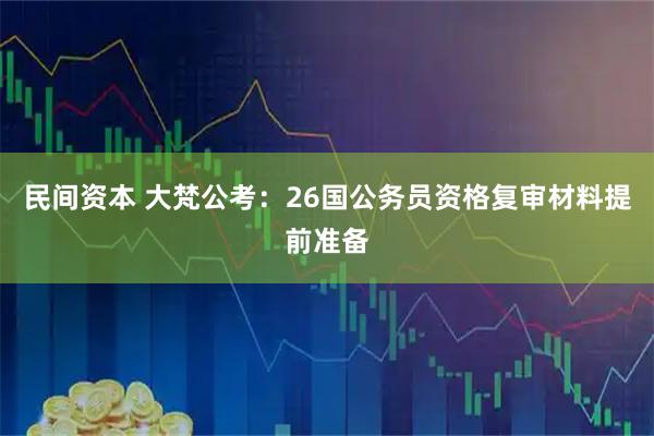 民间资本 大梵公考：26国公务员资格复审材料提前准备
