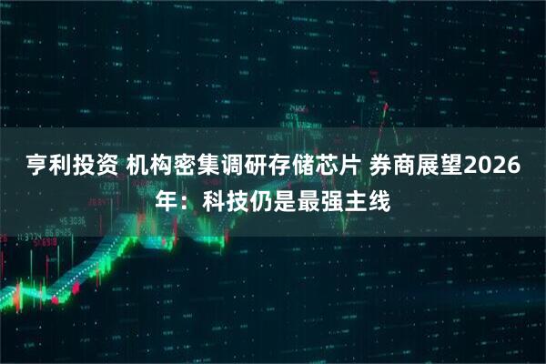 亨利投资 机构密集调研存储芯片 券商展望2026年：科技仍是最强主线