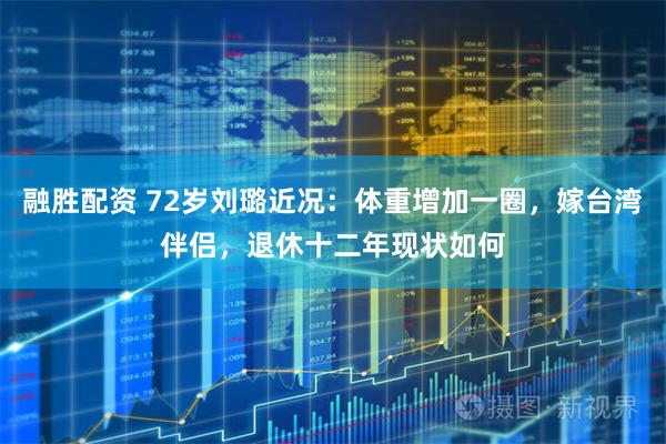 融胜配资 72岁刘璐近况：体重增加一圈，嫁台湾伴侣，退休十二年现状如何