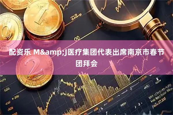 配资乐 M&J医疗集团代表出席南京市春节团拜会